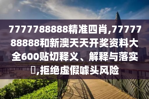 7777788888精准四肖,7777788888和新澳天天开奖资料大全600贴切释义、解释与落实​,拒绝虚假噱头风险
