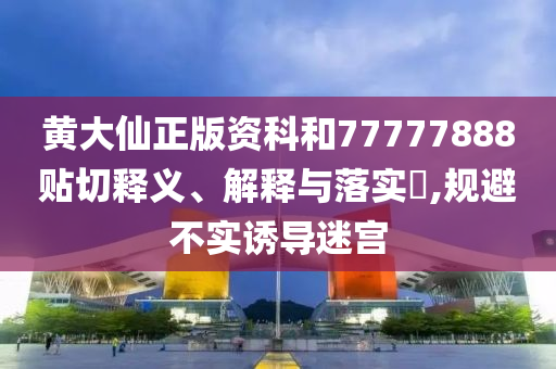 黄大仙正版资科和77777888贴切释义、解释与落实​,规避不实诱导迷宫