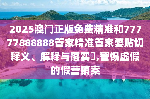 2025澳门正版免费精准和77777888888管家精准管家婆贴切释义、解释与落实​,警惕虚假的假营销案
