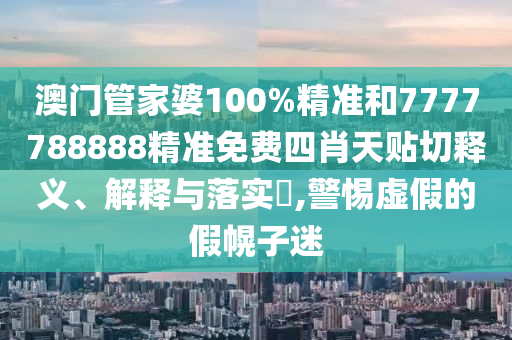 澳门管家婆100%精准和7777788888精准免费四肖天贴切释义、解释与落实​,警惕虚假的假幌子迷