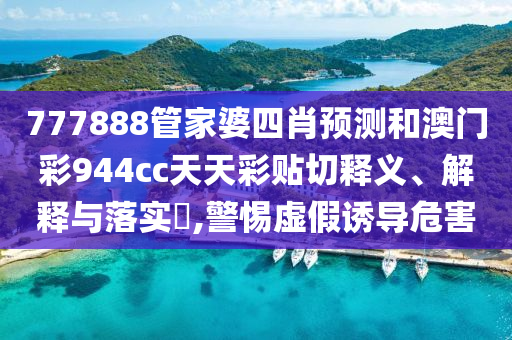 777888管家婆四肖预测和澳门彩944cc天天彩贴切释义、解释与落实​,警惕虚假诱导危害