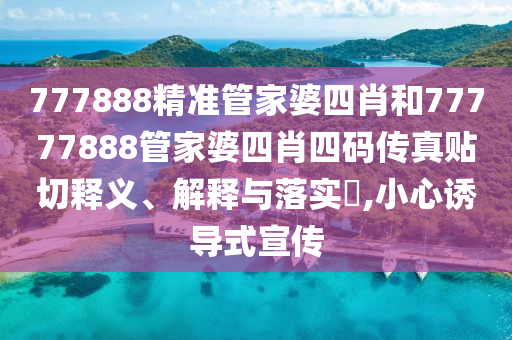 777888精准管家婆四肖和77777888管家婆四肖四码传真贴切释义、解释与落实​,小心诱导式宣传