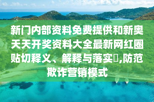 新门内部资料免费提供和新奥天天开奖资料大全最新网红圈贴切释义、解释与落实​,防范欺诈营销模式