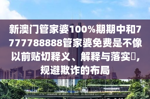 新澳门管家婆100%期期中和7777788888管家婆免费是不像以前贴切释义、解释与落实​,规避欺诈的布局