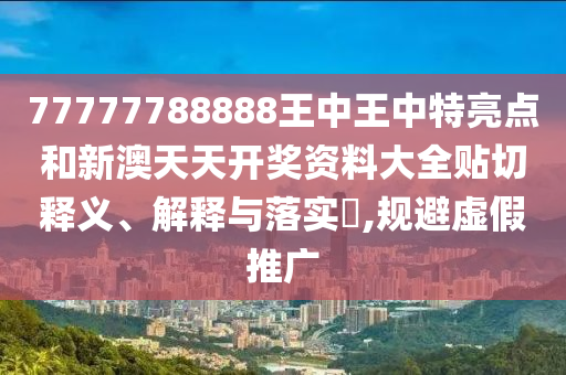 77777788888王中王中特亮点和新澳天天开奖资料大全贴切释义、解释与落实​,规避虚假推广