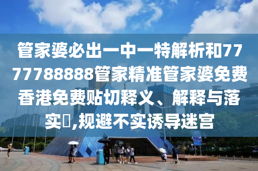 管家婆必出一中一特解析和7777788888管家精准管家婆免费香港免费贴切释义、解释与落实​,规避不实诱导迷宫