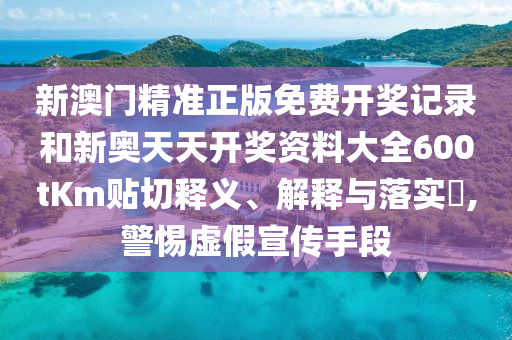 新澳门精准正版免费开奖记录和新奥天天开奖资料大全600tKm贴切释义、解释与落实​,警惕虚假宣传手段