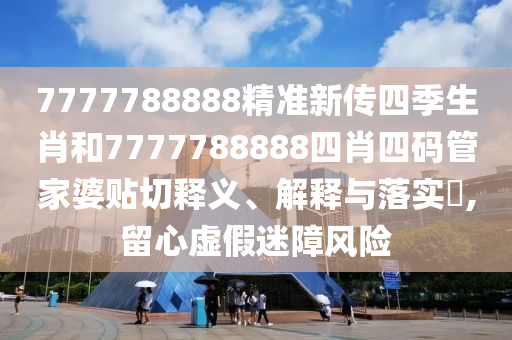 7777788888精准新传四季生肖和7777788888四肖四码管家婆贴切释义、解释与落实​,留心虚假迷障风险