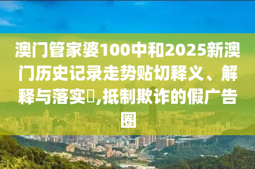 澳门管家婆100中和2025新澳门历史记录走势贴切释义、解释与落实​,抵制欺诈的假广告圈