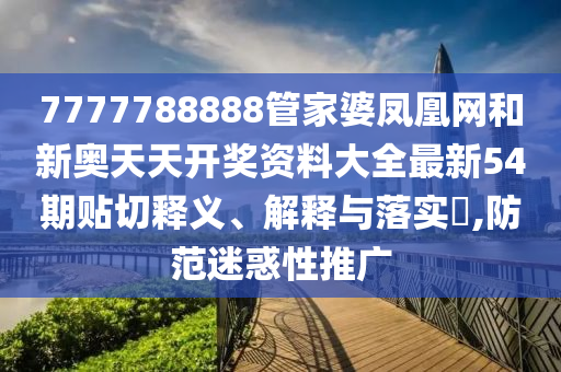 7777788888管家婆凤凰网和新奥天天开奖资料大全最新54期贴切释义、解释与落实​,防范迷惑性推广