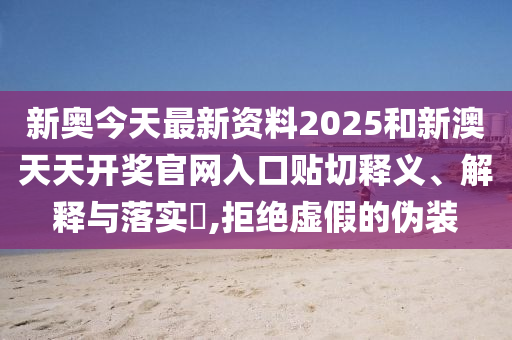 新奥今天最新资料2025和新澳天天开奖官网入口贴切释义、解释与落实​,拒绝虚假的伪装
