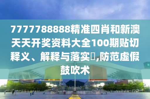 7777788888精准四肖和新澳天天开奖资料大全100期贴切释义、解释与落实​,防范虚假鼓吹术