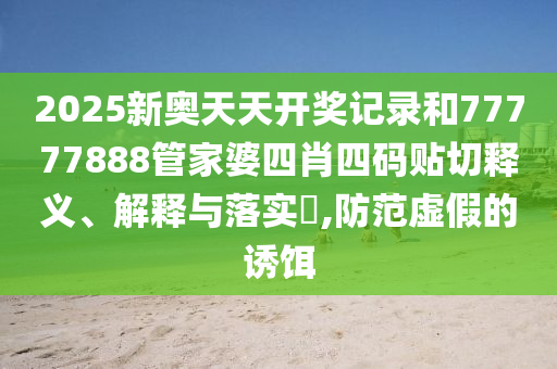 2025新奥天天开奖记录和77777888管家婆四肖四码贴切释义、解释与落实​,防范虚假的诱饵