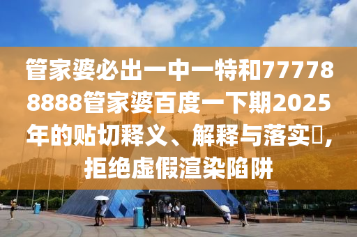 管家婆必出一中一特和777788888管家婆百度一下期2025年的贴切释义、解释与落实​,拒绝虚假渲染陷阱