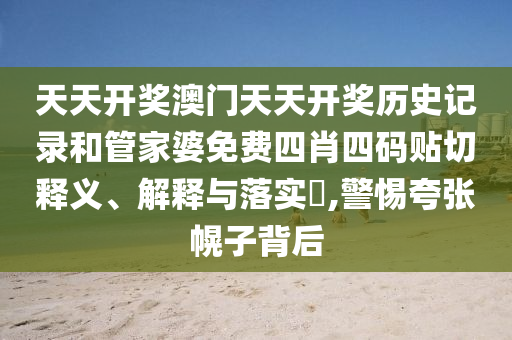 天天开奖澳门天天开奖历史记录和管家婆免费四肖四码贴切释义、解释与落实​,警惕夸张幌子背后