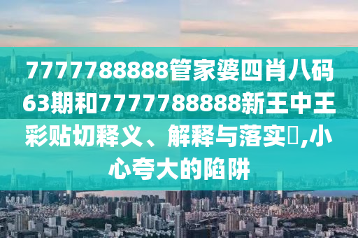7777788888管家婆四肖八码63期和7777788888新王中王彩贴切释义、解释与落实​,小心夸大的陷阱