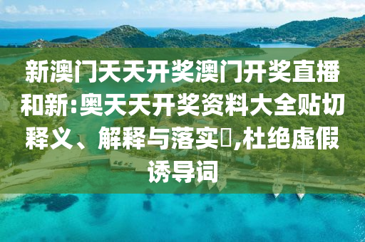 新澳门天天开奖澳门开奖直播和新:奥天天开奖资料大全贴切释义、解释与落实​,杜绝虚假诱导词