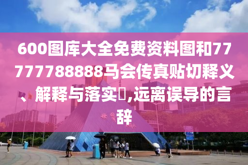 600图库大全免费资料图和77777788888马会传真贴切释义、解释与落实​,远离误导的言辞