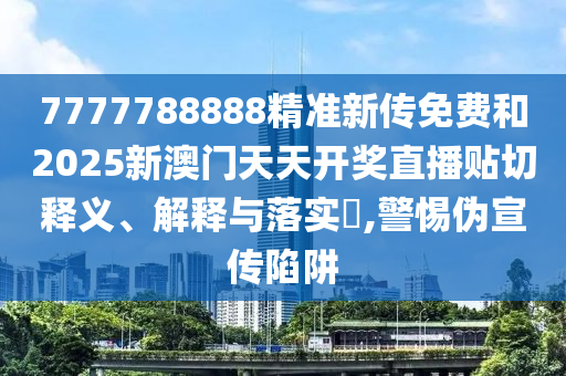7777788888精准新传免费和2025新澳门天天开奖直播贴切释义、解释与落实​,警惕伪宣传陷阱