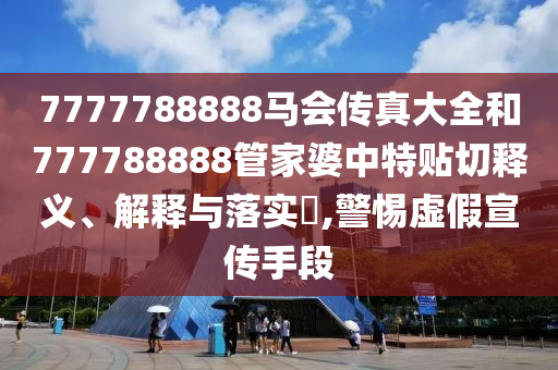 7777788888马会传真大全和777788888管家婆中特贴切释义、解释与落实​,警惕虚假宣传手段
