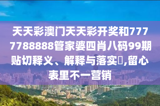 天天彩澳门天天彩开奖和7777788888管家婆四肖八码99期贴切释义、解释与落实​,留心表里不一营销