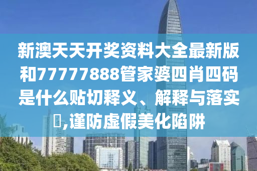 新澳天天开奖资料大全最新版和77777888管家婆四肖四码是什么贴切释义、解释与落实​,谨防虚假美化陷阱