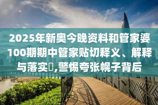 2025年新奥今晚资料和管家婆100期期中管家贴切释义、解释与落实​,警惕夸张幌子背后