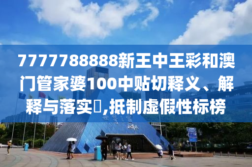 7777788888新王中王彩和澳门管家婆100中贴切释义、解释与落实​,抵制虚假性标榜