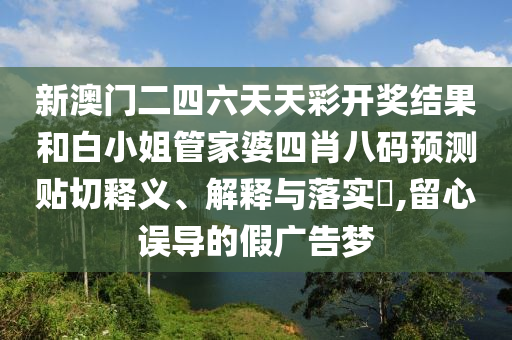新澳门二四六天天彩开奖结果和白小姐管家婆四肖八码预测贴切释义、解释与落实​,留心误导的假广告梦