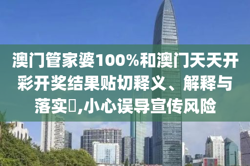 澳门管家婆100%和澳门天天开彩开奖结果贴切释义、解释与落实​,小心误导宣传风险