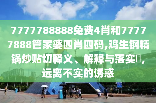 7777788888免费4肖和77777888管家婆四肖四码,鸡生钢精锅炒贴切释义、解释与落实​,远离不实的诱惑