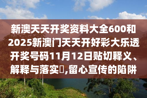 新澳天天开奖资料大全600和2025新澳门天天开好彩大乐透开奖号码11月12日贴切释义、解释与落实​,留心宣传的陷阱