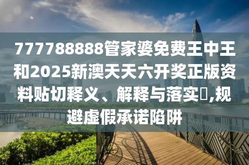 777788888管家婆免费王中王和2025新澳天天六开奖正版资料贴切释义、解释与落实​,规避虚假承诺陷阱
