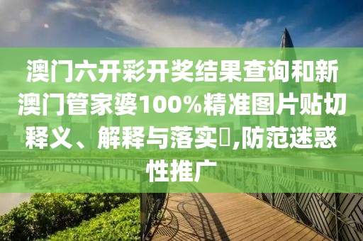 澳门六开彩开奖结果查询和新澳门管家婆100%精准图片贴切释义、解释与落实​,防范迷惑性推广