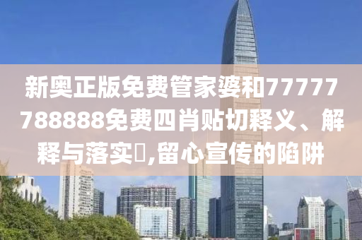 新奥正版免费管家婆和77777788888免费四肖贴切释义、解释与落实​,留心宣传的陷阱