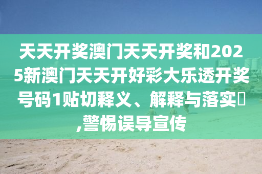 天天开奖澳门天天开奖和2025新澳门天天开好彩大乐透开奖号码1贴切释义、解释与落实​,警惕误导宣传