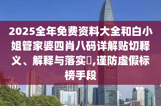 2025全年免费资料大全和白小姐管家婆四肖八码详解贴切释义、解释与落实​,谨防虚假标榜手段