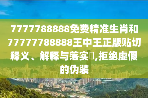 7777788888免费精准生肖和77777788888王中王正版贴切释义、解释与落实​,拒绝虚假的伪装