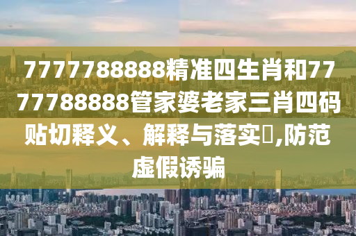 7777788888精准四生肖和7777788888管家婆老家三肖四码贴切释义、解释与落实​,防范虚假诱骗