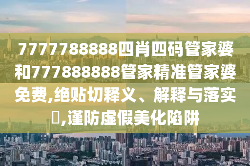 7777788888四肖四码管家婆和777888888管家精准管家婆免费,绝贴切释义、解释与落实​,谨防虚假美化陷阱