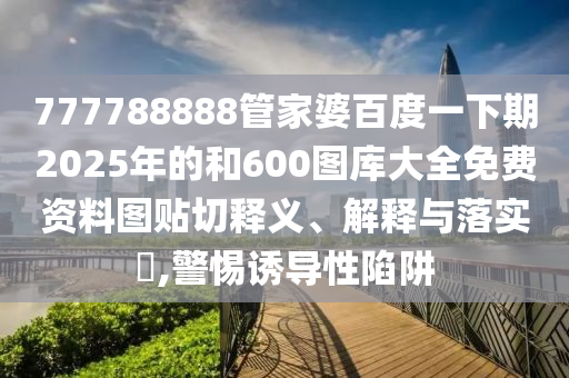 777788888管家婆百度一下期2025年的和600图库大全免费资料图贴切释义、解释与落实​,警惕诱导性陷阱