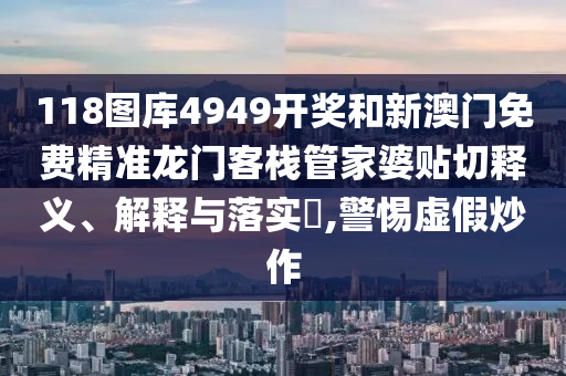 118图库4949开奖和新澳门免费精准龙门客栈管家婆贴切释义、解释与落实​,警惕虚假炒作