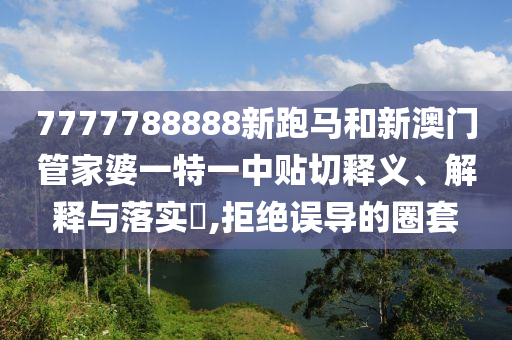 7777788888新跑马和新澳门管家婆一特一中贴切释义、解释与落实​,拒绝误导的圈套