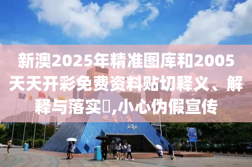 新澳2025年精准图库和2005天天开彩免费资料贴切释义、解释与落实​,小心伪假宣传