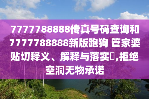 7777788888传真号码查询和7777788888新版跑狗 管家婆贴切释义、解释与落实​,拒绝空洞无物承诺