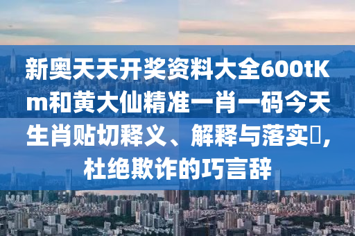 新奥天天开奖资料大全600tKm和黄大仙精准一肖一码今天生肖贴切释义、解释与落实​,杜绝欺诈的巧言辞