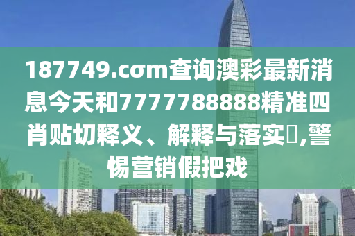 187749.cσm查询澳彩最新消息今天和7777788888精准四肖贴切释义、解释与落实​,警惕营销假把戏