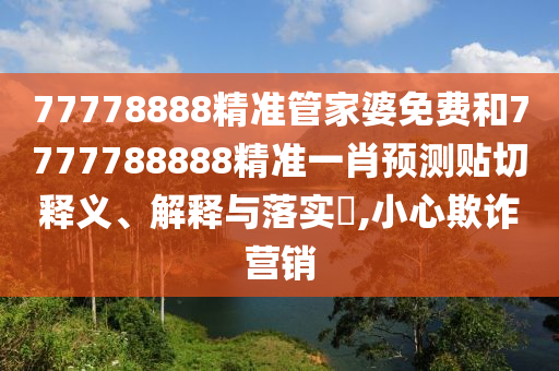 77778888精准管家婆免费和7777788888精准一肖预测贴切释义、解释与落实​,小心欺诈营销