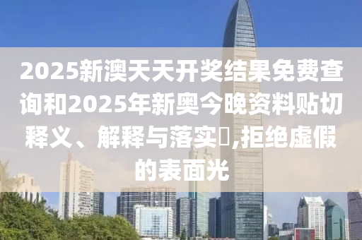 2025新澳天天开奖结果免费查询和2025年新奥今晚资料贴切释义、解释与落实​,拒绝虚假的表面光