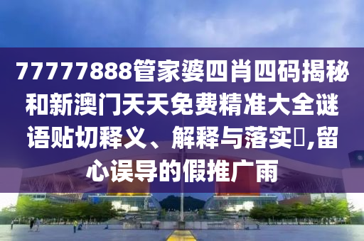 77777888管家婆四肖四码揭秘和新澳门天天免费精准大全谜语贴切释义、解释与落实​,留心误导的假推广雨